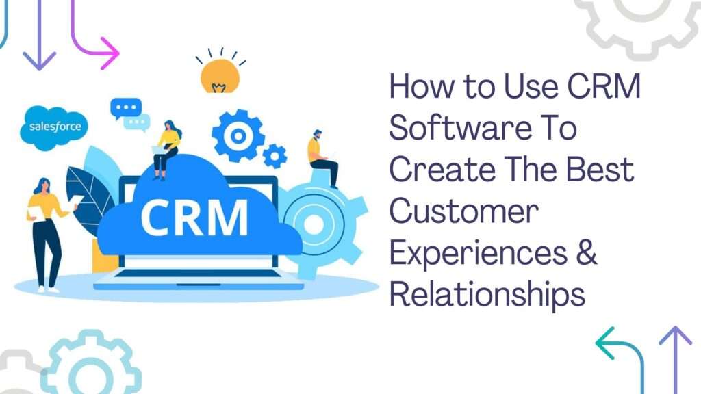 How to Use CRM Software To Create The Best Customer Experiences & Relationships