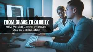 From Chaos to Clarity: How Version Control Improves Design Collaboration