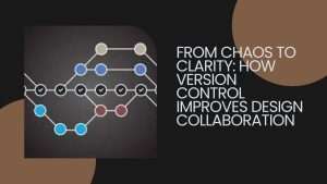 From Chaos to Clarity How Version Control Improves Design Collaboration
