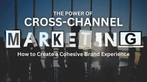 The Power of Cross-Channel Marketing: How to Create a Cohesive Brand Experience