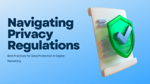 Navigating Privacy Regulations: Best Practices for Data Protection in Digital Marketing