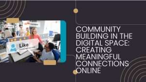 Community Building in the Digital Space Creating Meaningful Connections Online