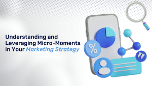 Understanding and Leveraging Micro-Moments in Your Marketing Strategy